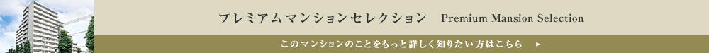 プレミアムマンションセレクション「このマンションのことをもっと詳しく知りたい方はこちら」