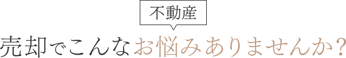 不動産売却でこんなお悩みありませんか?